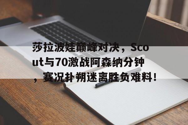 问鼎娱乐-莎拉波娃巅峰对决，Scout与70激战阿森纳分钟，赛况扑朔迷离胜负难料！的简单介绍